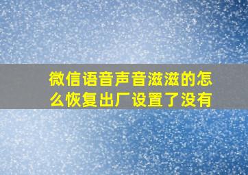 微信语音声音滋滋的怎么恢复出厂设置了没有