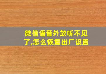 微信语音外放听不见了,怎么恢复出厂设置