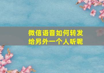 微信语音如何转发给另外一个人听呢