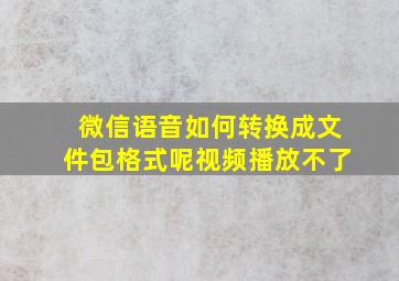 微信语音如何转换成文件包格式呢视频播放不了