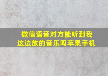 微信语音对方能听到我这边放的音乐吗苹果手机