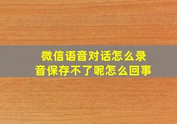 微信语音对话怎么录音保存不了呢怎么回事