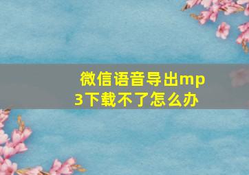 微信语音导出mp3下载不了怎么办