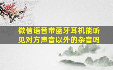 微信语音带蓝牙耳机能听见对方声音以外的杂音吗