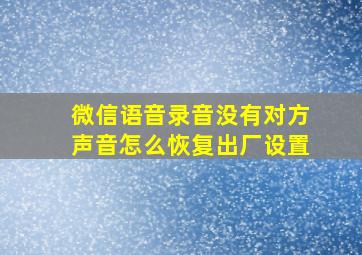 微信语音录音没有对方声音怎么恢复出厂设置