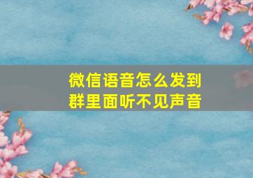 微信语音怎么发到群里面听不见声音