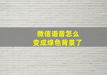 微信语音怎么变成绿色背景了