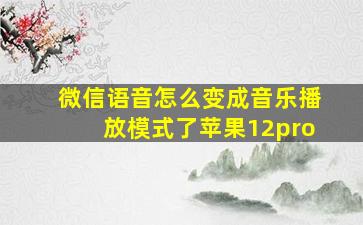 微信语音怎么变成音乐播放模式了苹果12pro