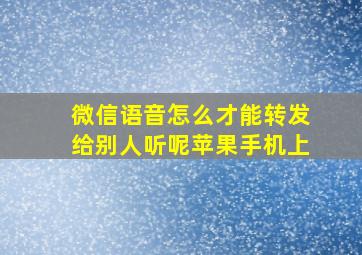 微信语音怎么才能转发给别人听呢苹果手机上