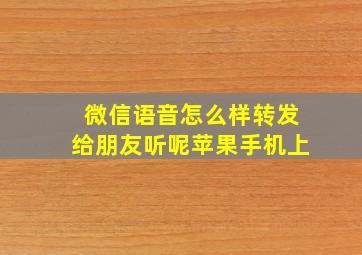 微信语音怎么样转发给朋友听呢苹果手机上