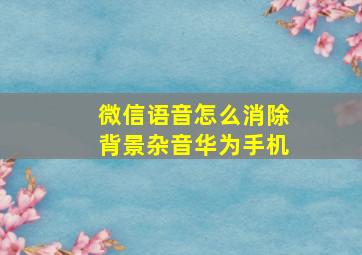 微信语音怎么消除背景杂音华为手机