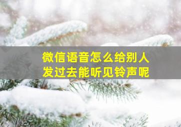 微信语音怎么给别人发过去能听见铃声呢