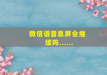 微信语音息屏会继续吗......