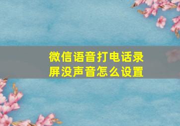 微信语音打电话录屏没声音怎么设置