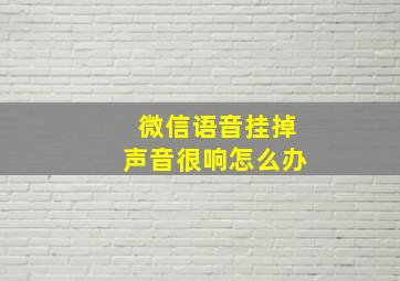 微信语音挂掉声音很响怎么办