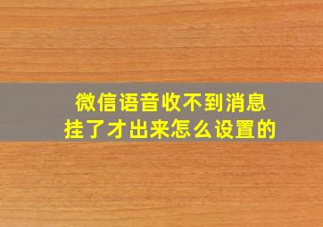 微信语音收不到消息挂了才出来怎么设置的