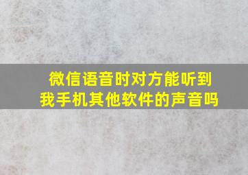 微信语音时对方能听到我手机其他软件的声音吗