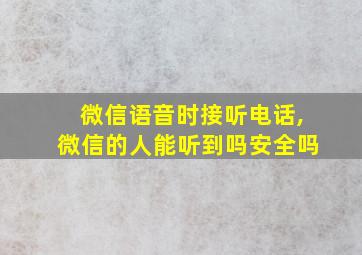 微信语音时接听电话,微信的人能听到吗安全吗