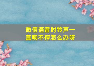 微信语音时铃声一直响不停怎么办呀