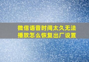 微信语音时间太久无法播放怎么恢复出厂设置