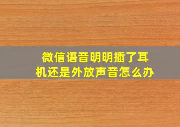 微信语音明明插了耳机还是外放声音怎么办