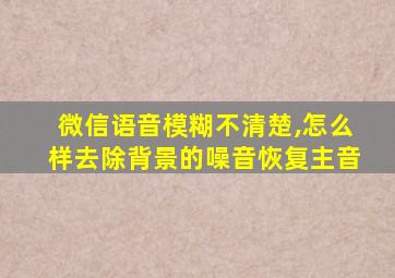 微信语音模糊不清楚,怎么样去除背景的噪音恢复主音