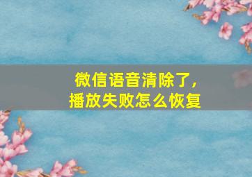 微信语音清除了,播放失败怎么恢复