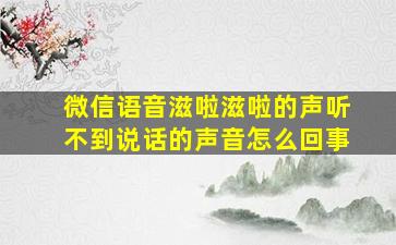 微信语音滋啦滋啦的声听不到说话的声音怎么回事