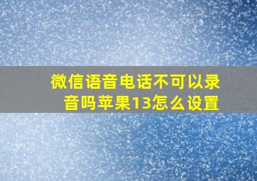 微信语音电话不可以录音吗苹果13怎么设置