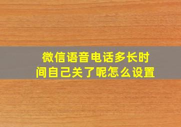 微信语音电话多长时间自己关了呢怎么设置