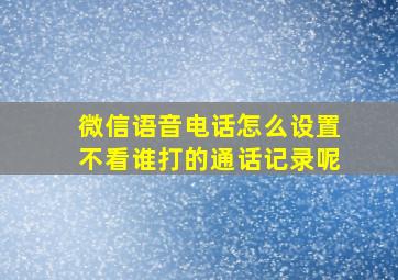 微信语音电话怎么设置不看谁打的通话记录呢