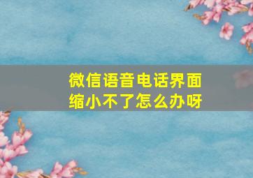 微信语音电话界面缩小不了怎么办呀