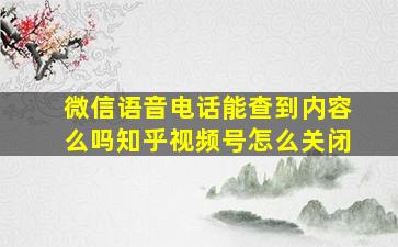 微信语音电话能查到内容么吗知乎视频号怎么关闭