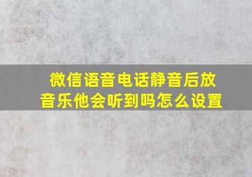 微信语音电话静音后放音乐他会听到吗怎么设置