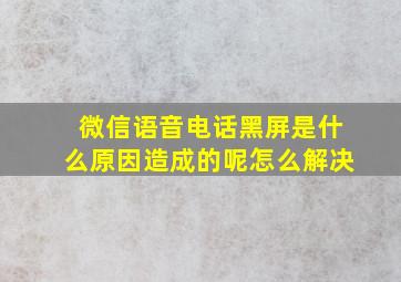 微信语音电话黑屏是什么原因造成的呢怎么解决