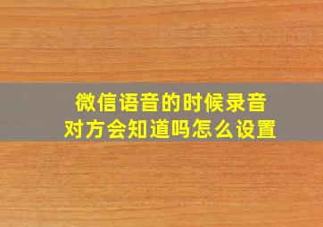 微信语音的时候录音对方会知道吗怎么设置