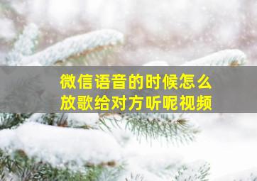 微信语音的时候怎么放歌给对方听呢视频