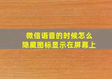 微信语音的时候怎么隐藏图标显示在屏幕上