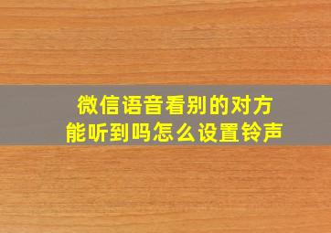 微信语音看别的对方能听到吗怎么设置铃声