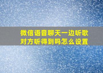 微信语音聊天一边听歌对方听得到吗怎么设置