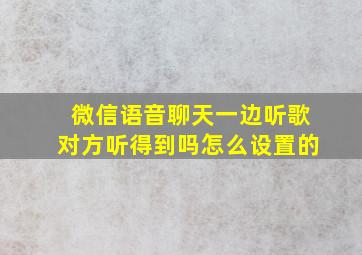 微信语音聊天一边听歌对方听得到吗怎么设置的