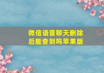 微信语音聊天删除后能查到吗苹果版