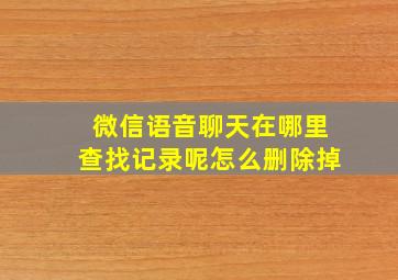 微信语音聊天在哪里查找记录呢怎么删除掉