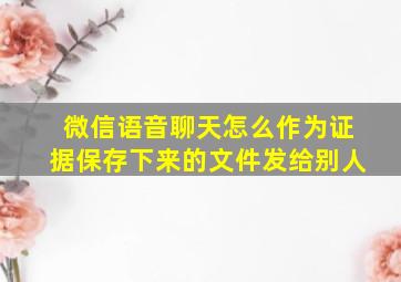 微信语音聊天怎么作为证据保存下来的文件发给别人