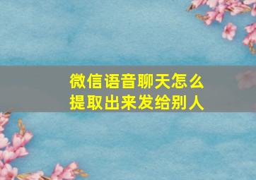 微信语音聊天怎么提取出来发给别人