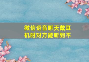 微信语音聊天戴耳机时对方能听到不