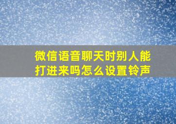 微信语音聊天时别人能打进来吗怎么设置铃声