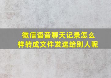 微信语音聊天记录怎么样转成文件发送给别人呢