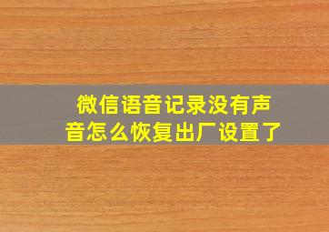 微信语音记录没有声音怎么恢复出厂设置了