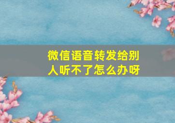 微信语音转发给别人听不了怎么办呀